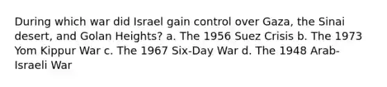 During which war did Israel gain control over Gaza, the Sinai desert, and Golan Heights? a. The 1956 Suez Crisis b. The 1973 Yom Kippur War c. The 1967 Six-Day War d. The 1948 Arab-Israeli War