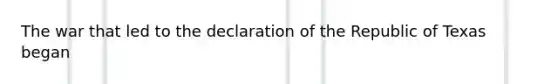 The war that led to the declaration of the Republic of Texas began