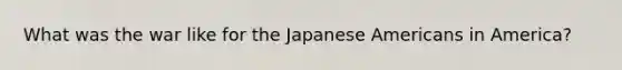 What was the war like for the Japanese Americans in America?