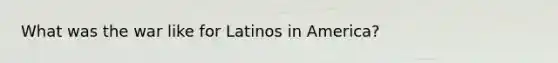 What was the war like for Latinos in America?