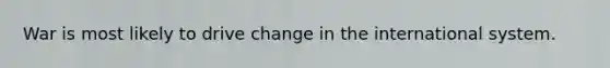 War is most likely to drive change in the international system.