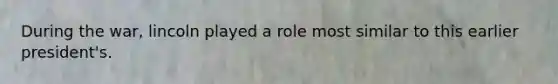 During the war, lincoln played a role most similar to this earlier president's.