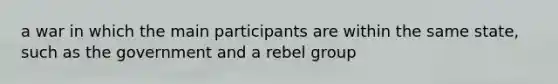 a war in which the main participants are within the same state, such as the government and a rebel group