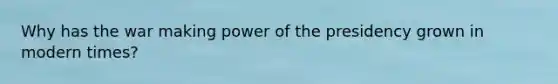 Why has the war making power of the presidency grown in modern times?