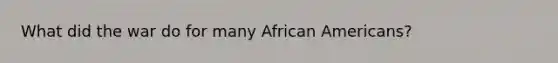 What did the war do for many African Americans?