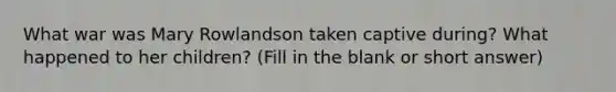 What war was Mary Rowlandson taken captive during? What happened to her children? (Fill in the blank or short answer)