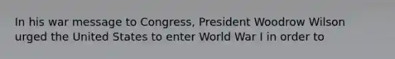 In his war message to Congress, President Woodrow Wilson urged the United States to enter World War I in order to