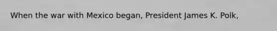 When the war with Mexico began, President James K. Polk,