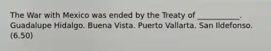 The War with Mexico was ended by the Treaty of ___________. Guadalupe Hidalgo. Buena Vista. Puerto Vallarta. San Ildefonso. (6.50)