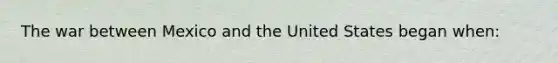 The war between Mexico and the United States began when: