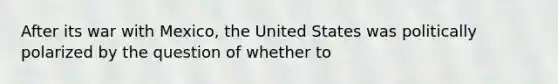 After its war with Mexico, the United States was politically polarized by the question of whether to