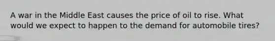 A war in the Middle East causes the price of oil to rise. What would we expect to happen to the demand for automobile tires?