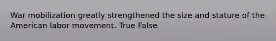 War mobilization greatly strengthened the size and stature of the American labor movement. True False