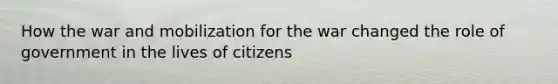 How the war and mobilization for the war changed the role of government in the lives of citizens