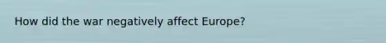 How did the war negatively affect Europe?