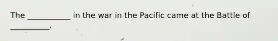 The ___________ in the war in the Pacific came at the Battle of __________.