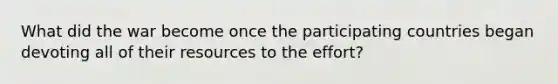 What did the war become once the participating countries began devoting all of their resources to the effort?