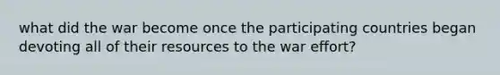 what did the war become once the participating countries began devoting all of their resources to the war effort?