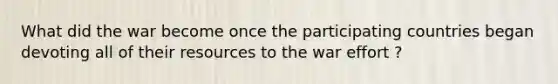 What did the war become once the participating countries began devoting all of their resources to the war effort ?