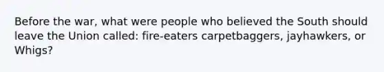 Before the war, what were people who believed the South should leave the Union called: fire-eaters carpetbaggers, jayhawkers, or Whigs?