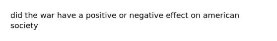 did the war have a positive or negative effect on american society