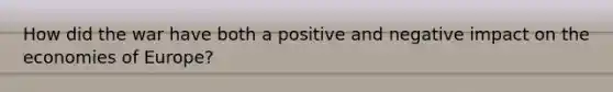 How did the war have both a positive and negative impact on the economies of Europe?