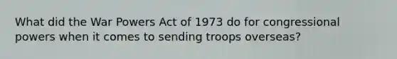 What did the War Powers Act of 1973 do for congressional powers when it comes to sending troops overseas?