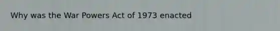 Why was the War Powers Act of 1973 enacted