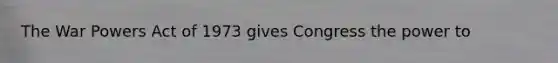 The War Powers Act of 1973 gives Congress the power to