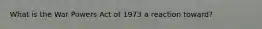 What is the War Powers Act of 1973 a reaction toward?