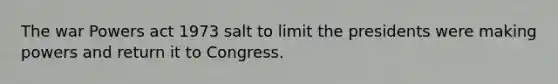 The war Powers act 1973 salt to limit the presidents were making powers and return it to Congress.