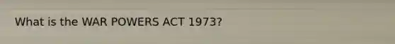 What is the WAR POWERS ACT 1973?