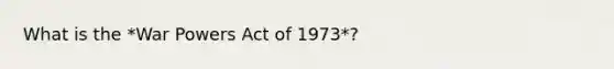 What is the *War Powers Act of 1973*?