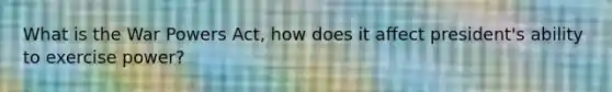What is the War Powers Act, how does it affect president's ability to exercise power?