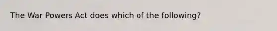 The War Powers Act does which of the following?