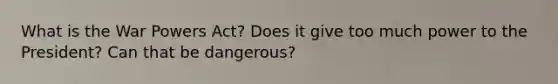 What is the War Powers Act? Does it give too much power to the President? Can that be dangerous?