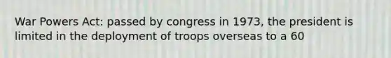 War Powers Act: passed by congress in 1973, the president is limited in the deployment of troops overseas to a 60