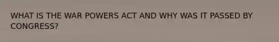 WHAT IS THE WAR POWERS ACT AND WHY WAS IT PASSED BY CONGRESS?