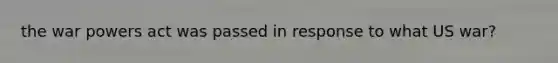 the war powers act was passed in response to what US war?