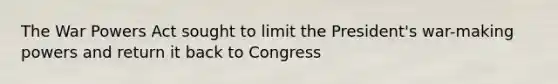 The War Powers Act sought to limit the President's war-making powers and return it back to Congress