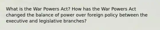 What is the War Powers Act? How has the War Powers Act changed the balance of power over foreign policy between the executive and legislative branches?