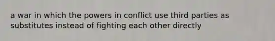 a war in which the powers in conflict use third parties as substitutes instead of fighting each other directly