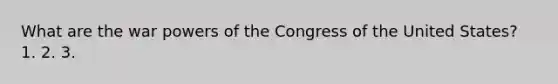 What are the war powers of the Congress of the United States? 1. 2. 3.