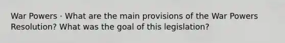 War Powers · What are the main provisions of the War Powers Resolution? What was the goal of this legislation?