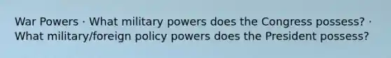 War Powers · What military powers does the Congress possess? · What military/foreign policy powers does the President possess?