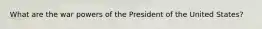 What are the war powers of the President of the United States?