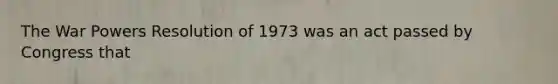 The War Powers Resolution of 1973 was an act passed by Congress that