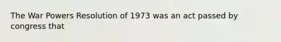 The War Powers Resolution of 1973 was an act passed by congress that