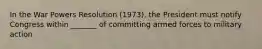 In the War Powers Resolution (1973), the President must notify Congress within _______ of committing armed forces to military action