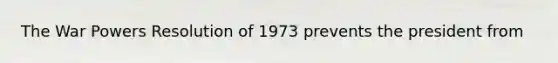 The War Powers Resolution of 1973 prevents the president from